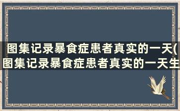 图集记录暴食症患者真实的一天(图集记录暴食症患者真实的一天生活)