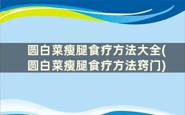 圆白菜瘦腿食疗方法大全(圆白菜瘦腿食疗方法窍门)