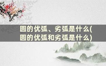 圆的优弧、劣弧是什么(圆的优弧和劣弧是什么)