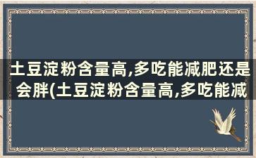 土豆淀粉含量高,多吃能减肥还是会胖(土豆淀粉含量高,多吃能减肥还是会胖)