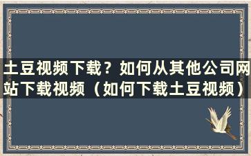 土豆视频下载？如何从其他公司网站下载视频（如何下载土豆视频）