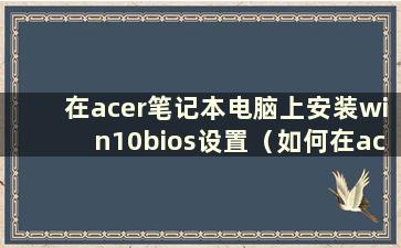 在acer笔记本电脑上安装win10bios设置（如何在acer笔记本电脑上重置BIOS）