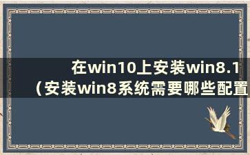 在win10上安装win8.1（安装win8系统需要哪些配置）