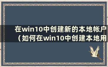 在win10中创建新的本地帐户（如何在win10中创建本地用户帐户）