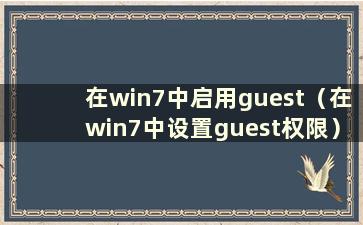 在win7中启用guest（在win7中设置guest权限）