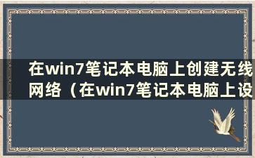 在win7笔记本电脑上创建无线网络（在win7笔记本电脑上设置wifi热点）