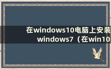 在windows10电脑上安装windows7（在win10上安装win7）