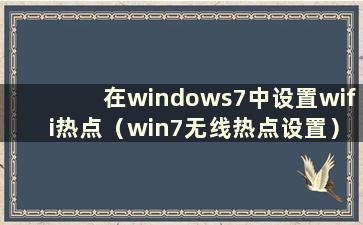 在windows7中设置wifi热点（win7无线热点设置）