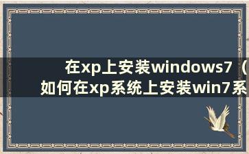 在xp上安装windows7（如何在xp系统上安装win7系统）