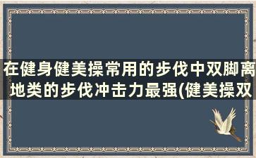 在健身健美操常用的步伐中双脚离地类的步伐冲击力最强(健美操双并步)