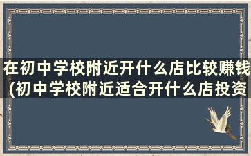 在初中学校附近开什么店比较赚钱(初中学校附近适合开什么店投资小)