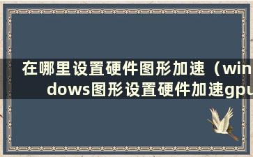 在哪里设置硬件图形加速（windows图形设置硬件加速gpu计划）