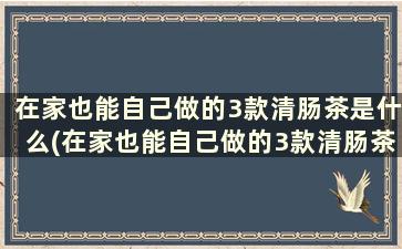 在家也能自己做的3款清肠茶是什么(在家也能自己做的3款清肠茶饮)