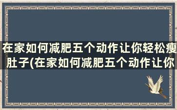 在家如何减肥五个动作让你轻松瘦肚子(在家如何减肥五个动作让你轻松瘦身)