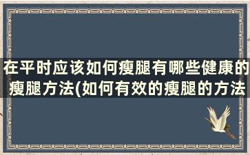 在平时应该如何瘦腿有哪些健康的瘦腿方法(如何有效的瘦腿的方法)