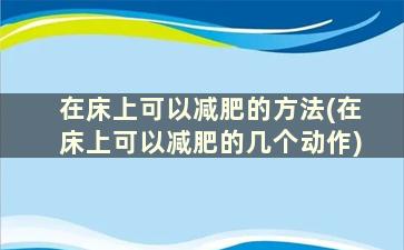 在床上可以减肥的方法(在床上可以减肥的几个动作)