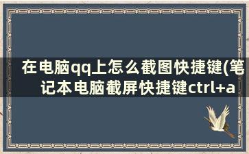 在电脑qq上怎么截图快捷键(笔记本电脑截屏快捷键ctrl+alt+)