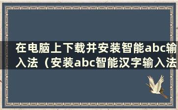 在电脑上下载并安装智能abc输入法（安装abc智能汉字输入法）