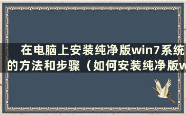 在电脑上安装纯净版win7系统的方法和步骤（如何安装纯净版win7系统）