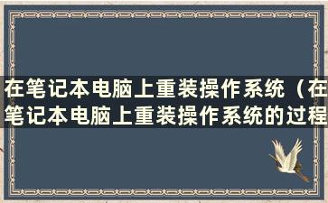 在笔记本电脑上重装操作系统（在笔记本电脑上重装操作系统的过程）