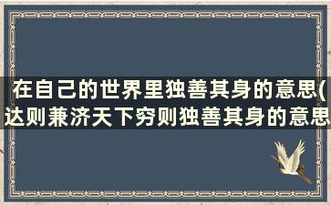 在自己的世界里独善其身的意思(达则兼济天下穷则独善其身的意思)