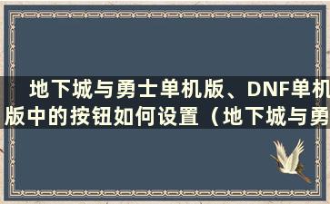 地下城与勇士单机版、DNF单机版中的按钮如何设置（地下城与勇士单机版、DNF单机版中的手柄如何设置）