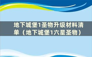 地下城堡1圣物升级材料清单（地下城堡1六星圣物）