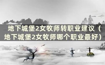 地下城堡2女牧师转职业建议（地下城堡2女牧师哪个职业最好）