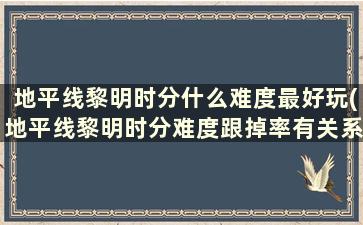 地平线黎明时分什么难度最好玩(地平线黎明时分难度跟掉率有关系吗)