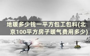 地暖多少钱一平方包工包料(北京100平方房子暖气费用多少)