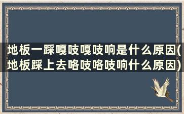 地板一踩嘎吱嘎吱响是什么原因(地板踩上去咯吱咯吱响什么原因)