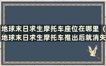 地球末日求生摩托车座位在哪里（地球末日求生摩托车推出后就消失了）