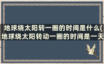 地球绕太阳转一圈的时间是什么(地球绕太阳转动一圈的时间是一天对吗)