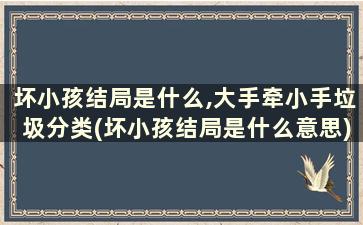 坏小孩结局是什么,大手牵小手垃圾分类(坏小孩结局是什么意思)