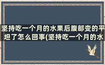 坚持吃一个月的水果后腹部变的平坦了怎么回事(坚持吃一个月的水果后腹部变的平坦了吗)