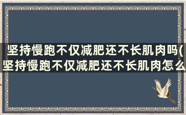 坚持慢跑不仅减肥还不长肌肉吗(坚持慢跑不仅减肥还不长肌肉怎么回事)