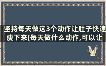 坚持每天做这3个动作让肚子快速瘦下来(每天做什么动作,可以让肚子变小)