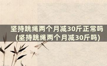 坚持跳绳两个月减30斤正常吗(坚持跳绳两个月减30斤吗)