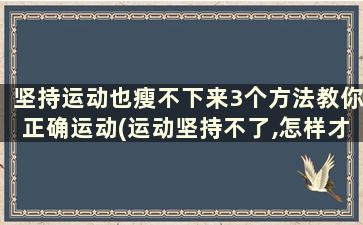 坚持运动也瘦不下来3个方法教你正确运动(运动坚持不了,怎样才能瘦全身)