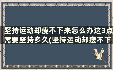 坚持运动却瘦不下来怎么办这3点需要坚持多久(坚持运动却瘦不下来怎么办这3点需要坚持几天)