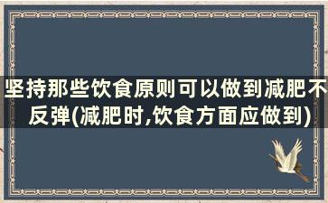 坚持那些饮食原则可以做到减肥不反弹(减肥时,饮食方面应做到)