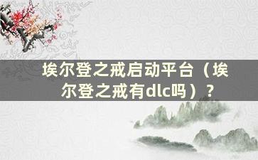 埃尔登之戒启动平台（埃尔登之戒有dlc吗）？