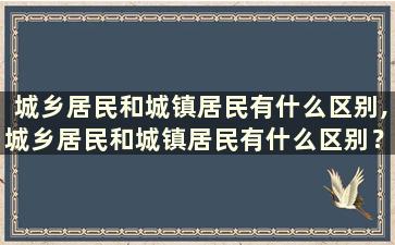 城乡居民和城镇居民有什么区别,城乡居民和城镇居民有什么区别？