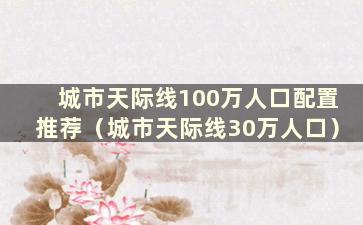 城市天际线100万人口配置推荐（城市天际线30万人口）