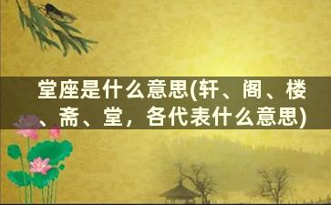 堂座是什么意思(轩、阁、楼、斋、堂，各代表什么意思)