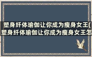 塑身纤体瑜伽让你成为瘦身女王(塑身纤体瑜伽让你成为瘦身女王怎么做)