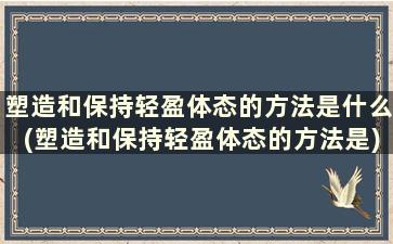 塑造和保持轻盈体态的方法是什么(塑造和保持轻盈体态的方法是)