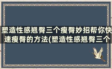 塑造性感翘臀三个瘦臀妙招帮你快速瘦臀的方法(塑造性感翘臀三个瘦臀妙招帮你快速瘦臀的方法)