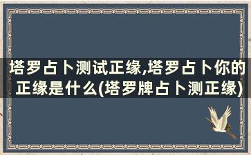 塔罗占卜测试正缘,塔罗占卜你的正缘是什么(塔罗牌占卜测正缘)