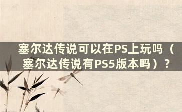 塞尔达传说可以在PS上玩吗（塞尔达传说有PS5版本吗）？